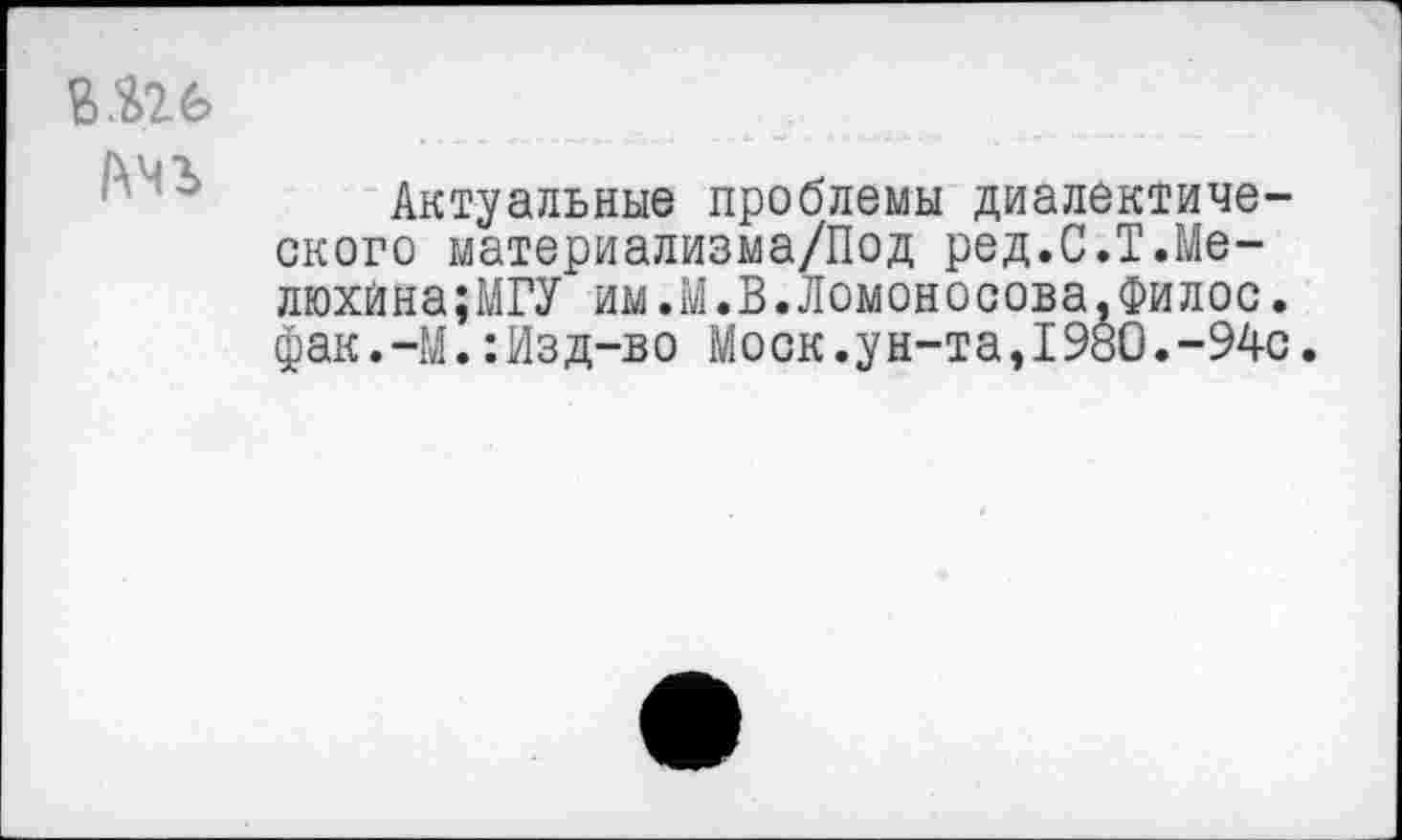 ﻿В.^26
Актуальные проблемы диалектического материализма/Под ред.С.Т.Ме-люхйна;МГУ им.М.В.Ломоносова.Филос. фак.-М.:Изд-во Моск.ун-та,1980.-94с.